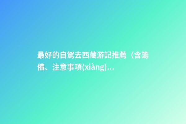 最好的自駕去西藏游記推薦（含籌備、注意事項(xiàng)、自駕路線等）